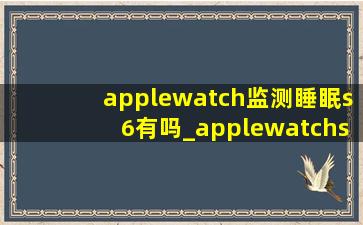 applewatch监测睡眠s6有吗_applewatchs6有睡眠监测吗