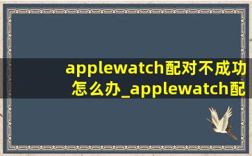 applewatch配对不成功怎么办_applewatch配对不成功怎么恢复