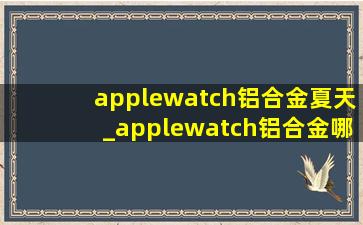 applewatch铝合金夏天_applewatch铝合金哪个颜色好看