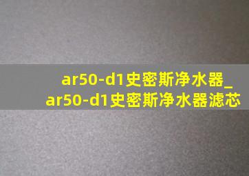 ar50-d1史密斯净水器_ar50-d1史密斯净水器滤芯