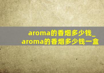 aroma的香烟多少钱_aroma的香烟多少钱一盒