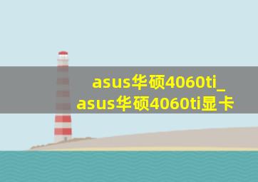 asus华硕4060ti_asus华硕4060ti显卡