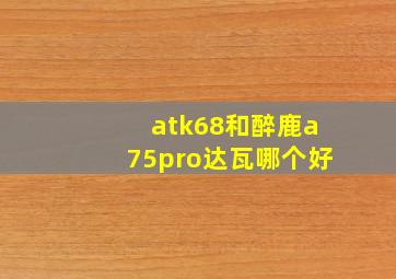 atk68和醉鹿a75pro达瓦哪个好