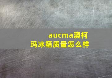 aucma澳柯玛冰箱质量怎么样