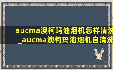 aucma澳柯玛油烟机怎样清洗_aucma澳柯玛油烟机自清洗