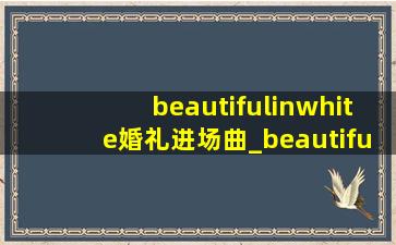 beautifulinwhite婚礼进场曲_beautifulinwhite婚礼现场版