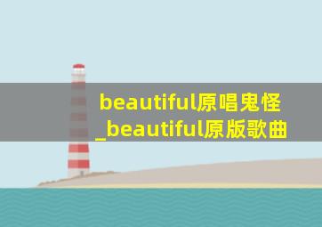 beautiful原唱鬼怪_beautiful原版歌曲