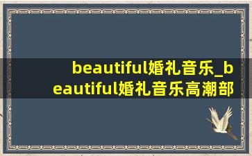 beautiful婚礼音乐_beautiful婚礼音乐高潮部分