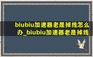 biubiu加速器老是掉线怎么办_biubiu加速器老是掉线怎么回事