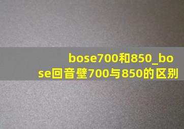 bose700和850_bose回音壁700与850的区别