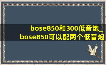 bose850和300低音炮_bose850可以配两个低音炮么