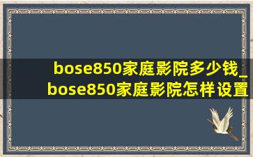 bose850家庭影院多少钱_bose850家庭影院怎样设置音频