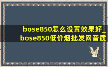 bose850怎么设置效果好_bose850(低价烟批发网)音质调试教程