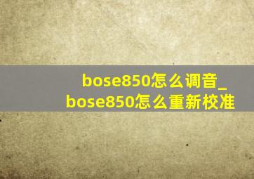 bose850怎么调音_bose850怎么重新校准