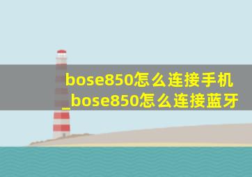 bose850怎么连接手机_bose850怎么连接蓝牙