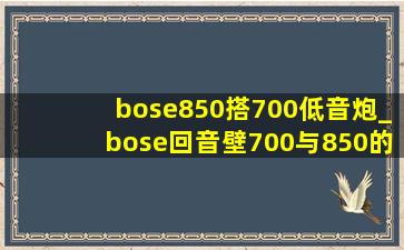 bose850搭700低音炮_bose回音壁700与850的区别