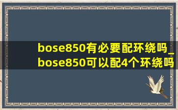 bose850有必要配环绕吗_bose850可以配4个环绕吗