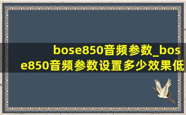 bose850音频参数_bose850音频参数设置多少效果(低价烟批发网)