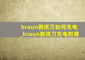 braun剃须刀如何充电_braun剃须刀充电时间