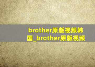 brother原版视频韩国_brother原版视频