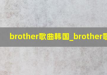 brother歌曲韩国_brother歌词