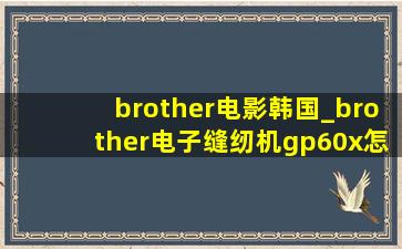 brother电影韩国_brother电子缝纫机gp60x怎么使用