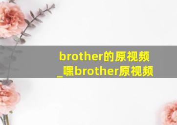 brother的原视频_嘿brother原视频