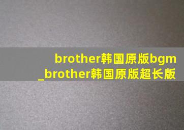 brother韩国原版bgm_brother韩国原版超长版