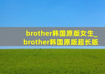 brother韩国原版女生_brother韩国原版超长版