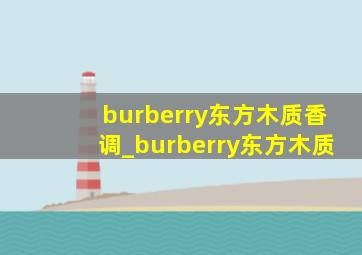 burberry东方木质香调_burberry东方木质