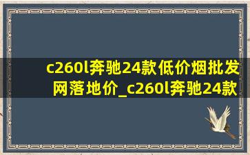 c260l奔驰24款(低价烟批发网)落地价_c260l奔驰24款(低价烟批发网)落地价立标