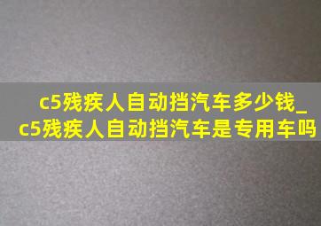 c5残疾人自动挡汽车多少钱_c5残疾人自动挡汽车是专用车吗