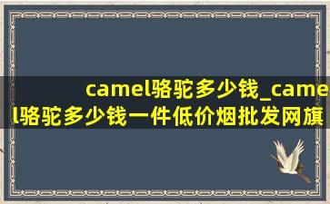 camel骆驼多少钱_camel骆驼多少钱一件(低价烟批发网)旗舰店