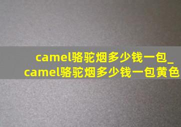 camel骆驼烟多少钱一包_camel骆驼烟多少钱一包黄色