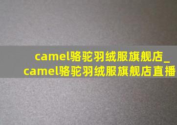 camel骆驼羽绒服旗舰店_camel骆驼羽绒服旗舰店直播