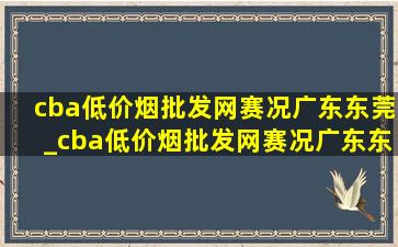 cba(低价烟批发网)赛况广东东莞_cba(低价烟批发网)赛况广东东莞对福建