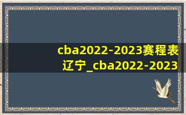 cba2022-2023赛程表辽宁_cba2022-2023赛程表辽宁第二阶段