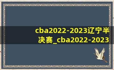 cba2022-2023辽宁半决赛_cba2022-2023半决赛辽宁对北京