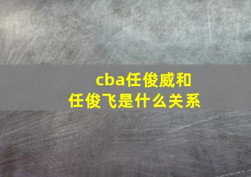 cba任俊威和任俊飞是什么关系