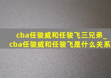 cba任骏威和任骏飞三兄弟_cba任骏威和任骏飞是什么关系