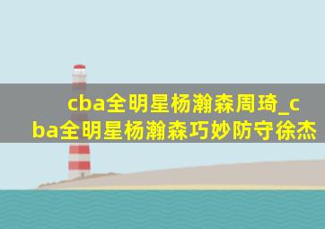 cba全明星杨瀚森周琦_cba全明星杨瀚森巧妙防守徐杰