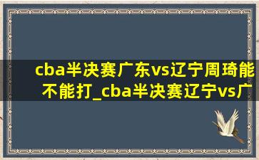 cba半决赛广东vs辽宁周琦能不能打_cba半决赛辽宁vs广东周琦