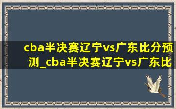 cba半决赛辽宁vs广东比分预测_cba半决赛辽宁vs广东比分