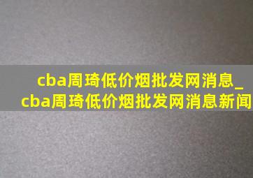 cba周琦(低价烟批发网)消息_cba周琦(低价烟批发网)消息新闻