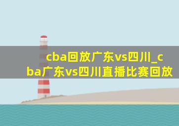 cba回放广东vs四川_cba广东vs四川直播比赛回放