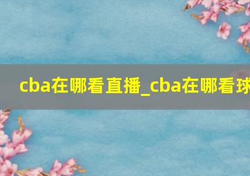 cba在哪看直播_cba在哪看球