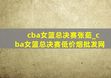 cba女篮总决赛张茹_cba女篮总决赛(低价烟批发网)