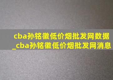 cba孙铭徽(低价烟批发网)数据_cba孙铭徽(低价烟批发网)消息