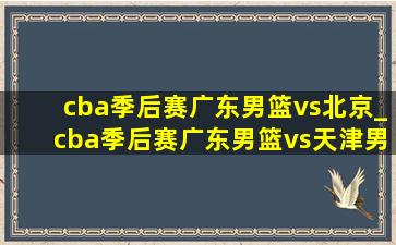 cba季后赛广东男篮vs北京_cba季后赛广东男篮vs天津男篮