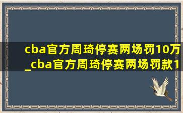 cba官方周琦停赛两场罚10万_cba官方周琦停赛两场罚款10万